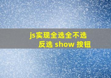 js实现全选全不选 反选 show 按钮